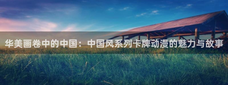 91动漫在线下载：华美画卷中的中国：中国风系列卡牌动漫的魅力与故事